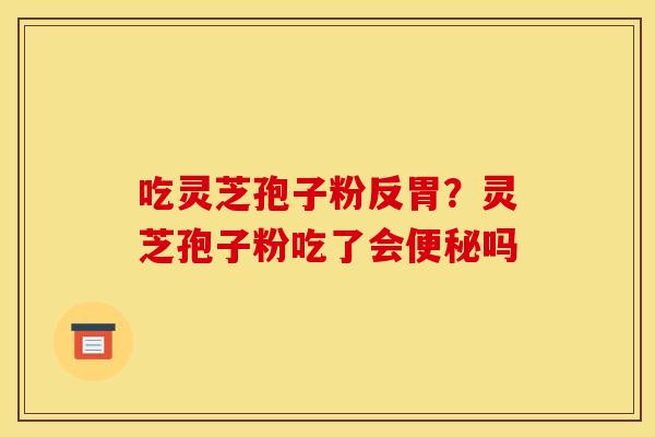 吃灵芝孢子粉反胃？灵芝孢子粉吃了会便秘吗