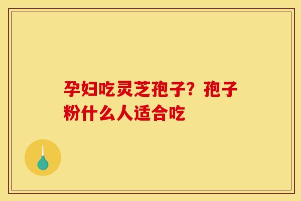 孕妇吃灵芝孢子？孢子粉什么人适合吃