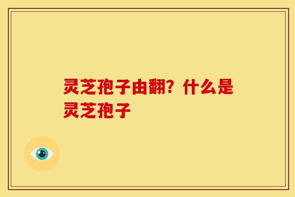 灵芝孢子由翻？什么是灵芝孢子