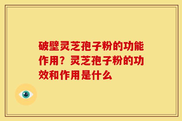 破壁灵芝孢子粉的功能作用?灵芝孢子粉的功效和作用是什么