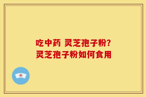 吃中药 灵芝孢子粉?灵芝孢子粉如何食用