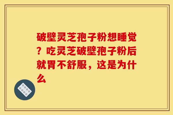 破壁灵芝孢子粉想睡觉？吃灵芝破壁孢子粉后就胃不舒服，这是为什么