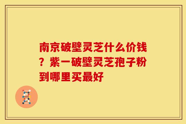 南京破壁灵芝什么价钱？紫一破壁灵芝孢子粉到哪里买最好