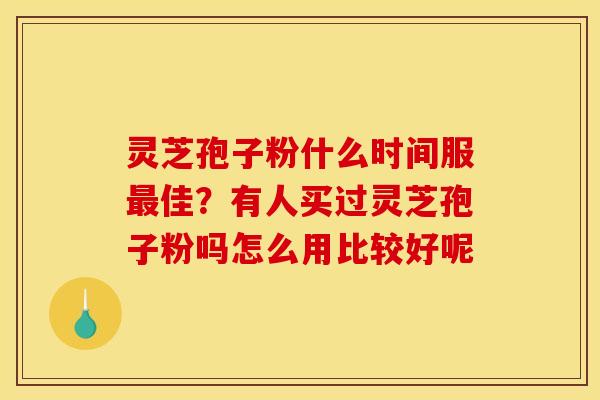 灵芝孢子粉什么时间服最佳?有人买过灵芝孢子粉吗怎么用比较好呢