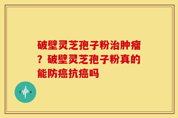 破壁灵芝孢子粉治肿瘤？破壁灵芝孢子粉真的能防癌抗癌吗