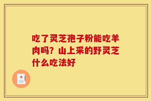 吃了灵芝孢子粉能吃羊肉吗？山上采的野灵芝什么吃法好