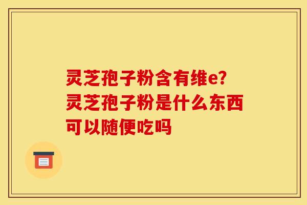 灵芝孢子粉含有维e?灵芝孢子粉是什么东西可以随便吃吗