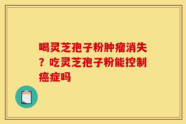 喝灵芝孢子粉肿瘤消失?吃灵芝孢子粉能控制癌症吗