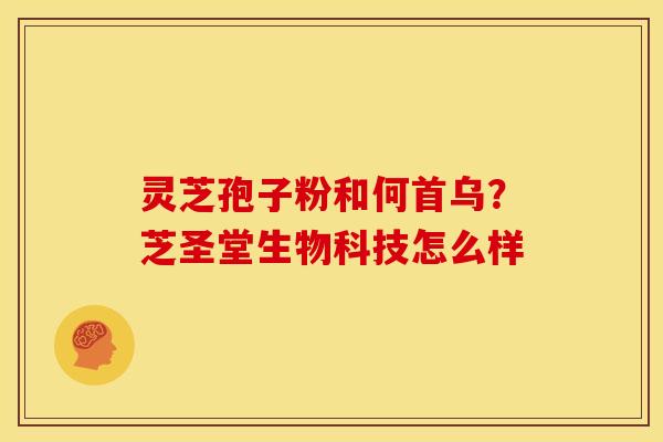 灵芝孢子粉和何首乌?芝圣堂生物科技怎么样