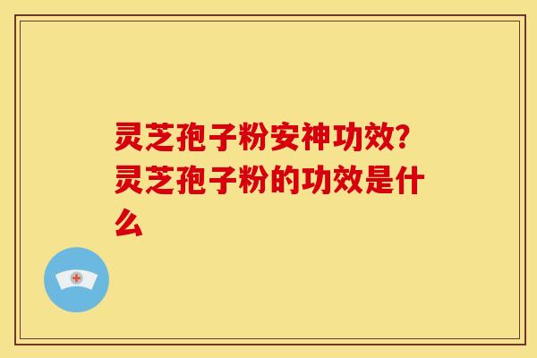 灵芝孢子粉安神功效？灵芝孢子粉的功效是什么