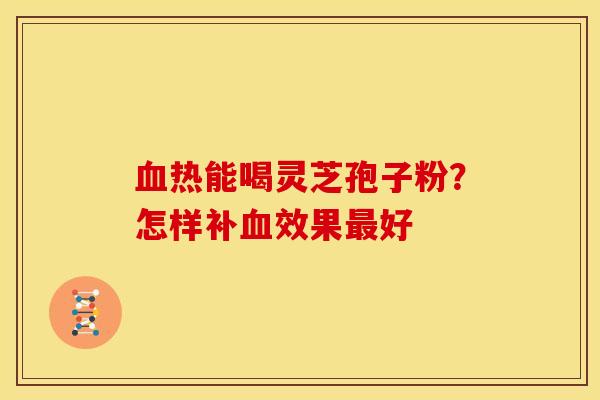 血热能喝灵芝孢子粉?怎样补血效果最好