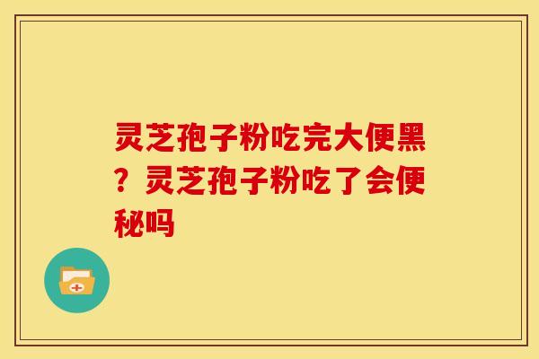 灵芝孢子粉吃完大便黑?灵芝孢子粉吃了会便秘吗