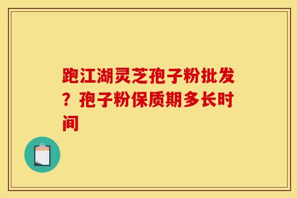 跑江湖灵芝孢子粉批发？孢子粉保质期多长时间