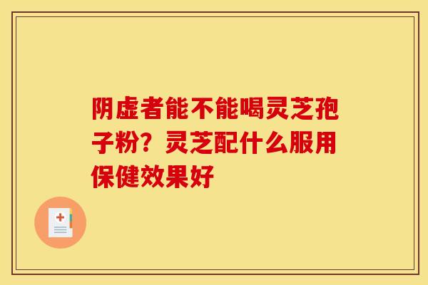 阴虚者能不能喝灵芝孢子粉?灵芝配什么服用保健效果好