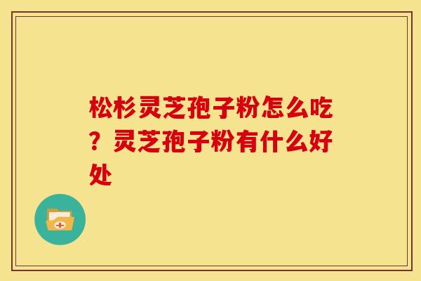 松杉灵芝孢子粉怎么吃?灵芝孢子粉有什么好处