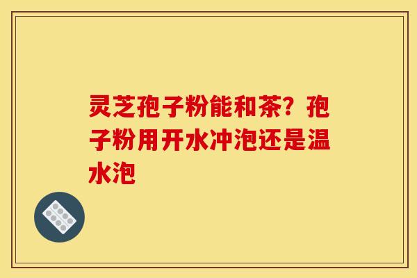 灵芝孢子粉能和茶？孢子粉用开水冲泡还是温水泡