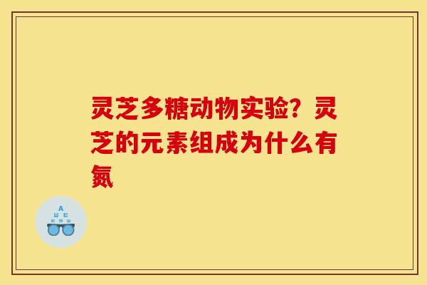 灵芝多糖动物实验？灵芝的元素组成为什么有氮