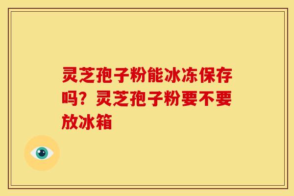 灵芝孢子粉能冰冻保存吗？灵芝孢子粉要不要放冰箱