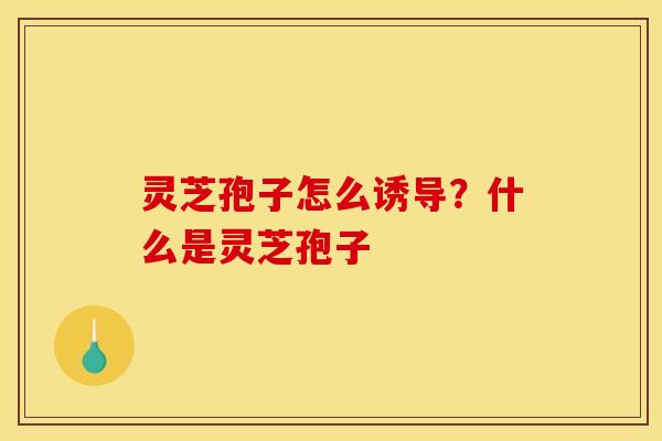 灵芝孢子怎么诱导?什么是灵芝孢子