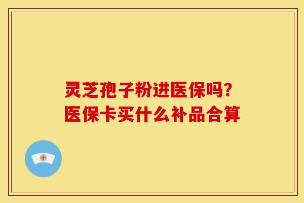 灵芝孢子粉进医保吗?医保卡买什么补品合算