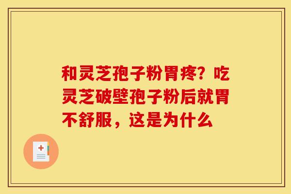 和灵芝孢子粉胃疼?吃灵芝破壁孢子粉后就胃不舒服,这是为什么