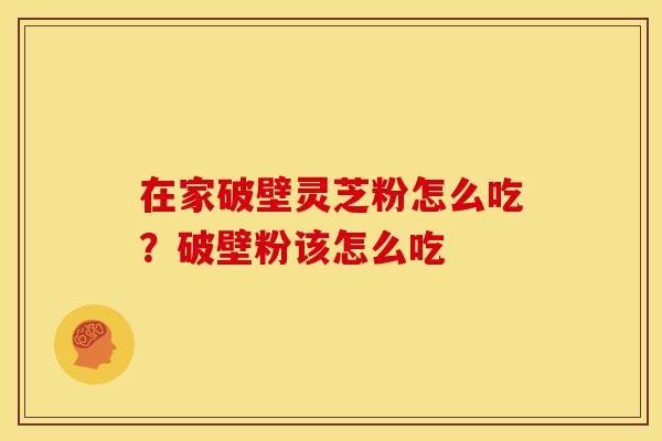 在家破壁灵芝粉怎么吃?破壁粉该怎么吃