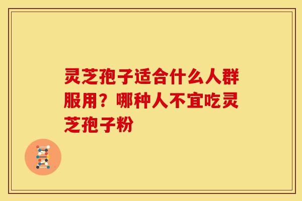 灵芝孢子适合什么人群服用?哪种人不宜吃灵芝孢子粉