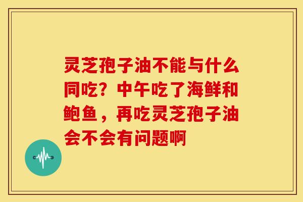灵芝孢子油不能与什么同吃?中午吃了海鲜和鲍鱼,再吃灵芝孢子油会不会有问题啊