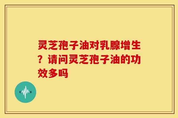 灵芝孢子油对乳腺增生?请问灵芝孢子油的功效多吗