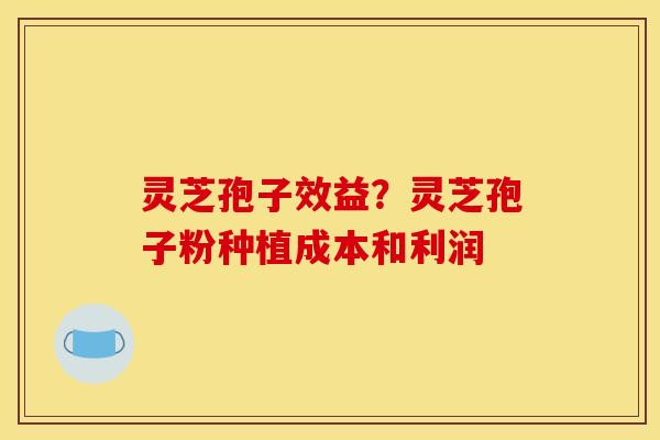 灵芝孢子效益?灵芝孢子粉种植成本和利润