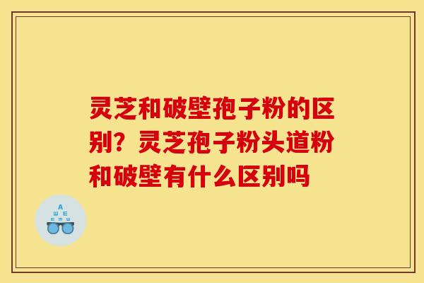 灵芝和破壁孢子粉的区别?灵芝孢子粉头道粉和破壁有什么区别吗