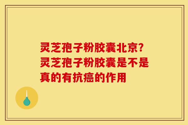 灵芝孢子粉胶囊北京?灵芝孢子粉胶囊是不是真的有抗癌的作用