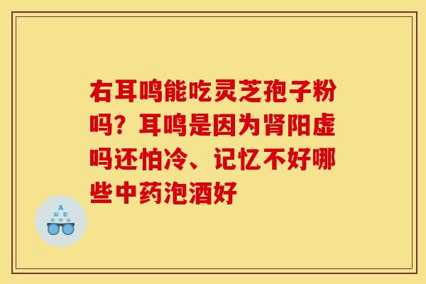 右耳鸣能吃灵芝孢子粉吗?耳鸣是因为肾阳虚吗还怕冷、记忆不好哪些中药泡酒好