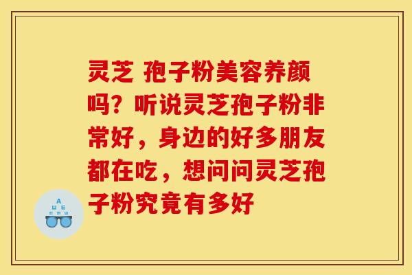 灵芝 孢子粉美容养颜吗?听说灵芝孢子粉非常好,身边的好多朋友都在吃,想问问灵芝孢子粉究竟有多好