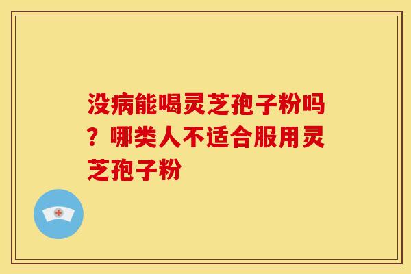 没病能喝灵芝孢子粉吗?哪类人不适合服用灵芝孢子粉