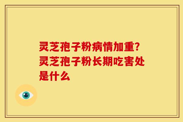 灵芝孢子粉病情加重?灵芝孢子粉长期吃害处是什么