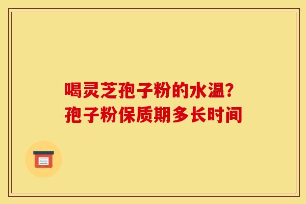 喝灵芝孢子粉的水温?孢子粉保质期多长时间