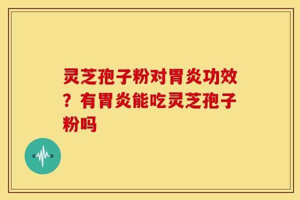 灵芝孢子粉对胃炎功效?有胃炎能吃灵芝孢子粉吗