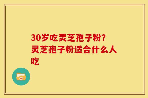 30岁吃灵芝孢子粉？灵芝孢子粉适合什么人吃