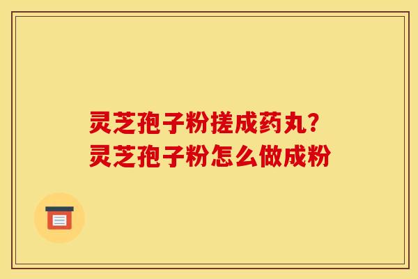 灵芝孢子粉搓成药丸？灵芝孢子粉怎么做成粉