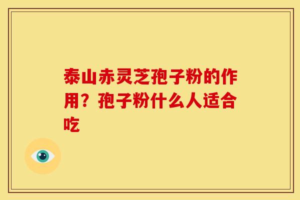 泰山赤灵芝孢子粉的作用?孢子粉什么人适合吃