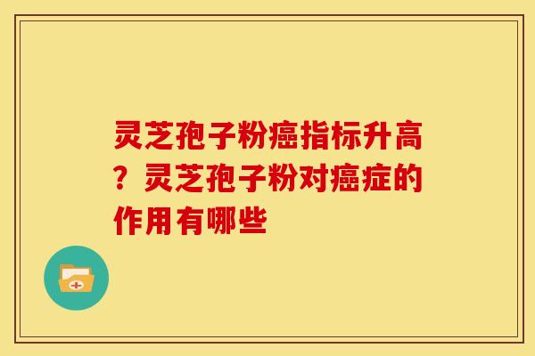 灵芝孢子粉癌指标升高?灵芝孢子粉对癌症的作用有哪些