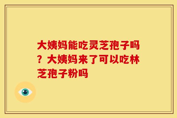 大姨妈能吃灵芝孢子吗?大姨妈来了可以吃林芝孢子粉吗