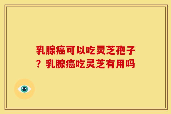 乳腺癌可以吃灵芝孢子?乳腺癌吃灵芝有用吗