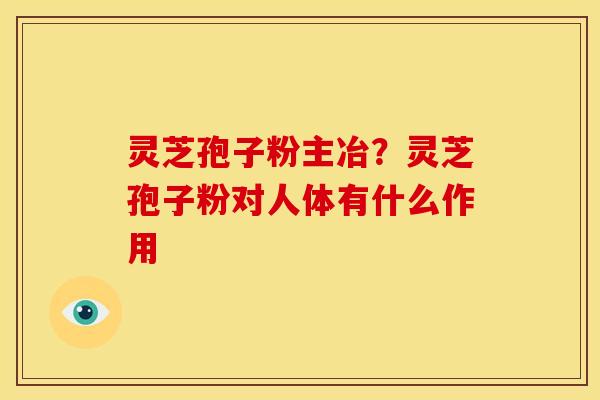 灵芝孢子粉主冶?灵芝孢子粉对人体有什么作用