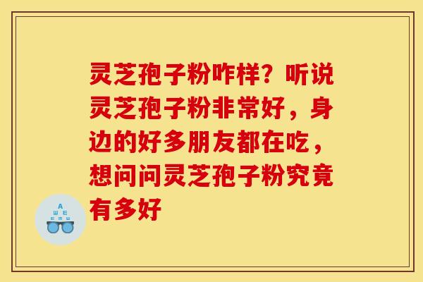 灵芝孢子粉咋样?听说灵芝孢子粉非常好,身边的好多朋友都在吃,想问问灵芝孢子粉究竟有多好