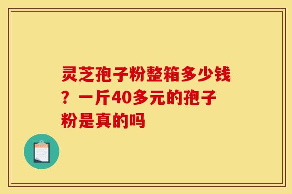灵芝孢子粉整箱多少钱？一斤40多元的孢子粉是真的吗