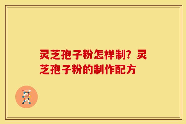 灵芝孢子粉怎样制?灵芝孢子粉的制作配方