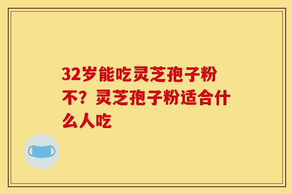 32岁能吃灵芝孢子粉不?灵芝孢子粉适合什么人吃