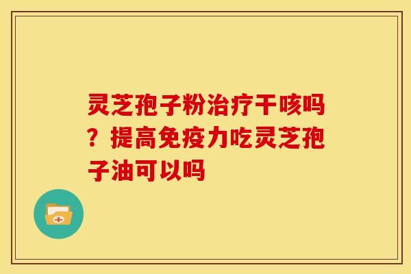 灵芝孢子粉治疗干咳吗?提高免疫力吃灵芝孢子油可以吗